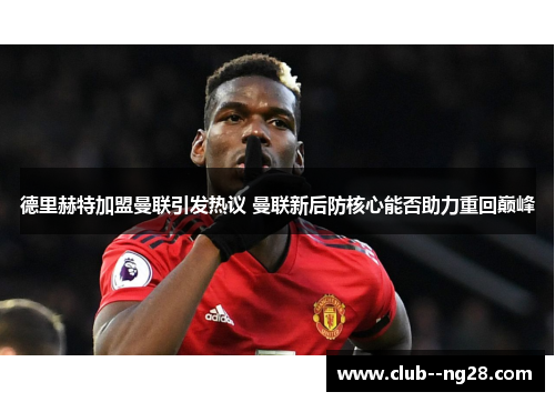 德里赫特加盟曼联引发热议 曼联新后防核心能否助力重回巅峰