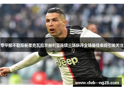 意甲那不勒斯新星克瓦拉茨赫利亚连续三场获评全场最佳表现引发关注