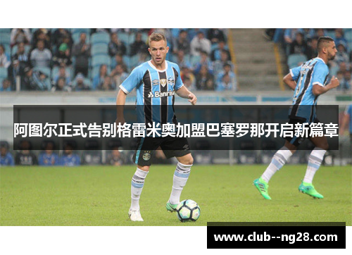 阿图尔正式告别格雷米奥加盟巴塞罗那开启新篇章 阿图尔正式告别格雷米奥加盟巴塞罗那开启新篇章